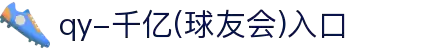 QY球友会-QY千亿球友会-QY球友会体育官网