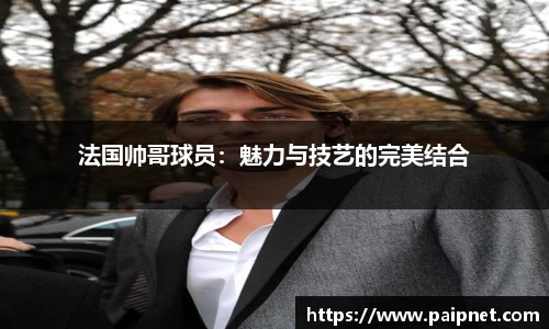 法国帅哥球员：魅力与技艺的完美结合